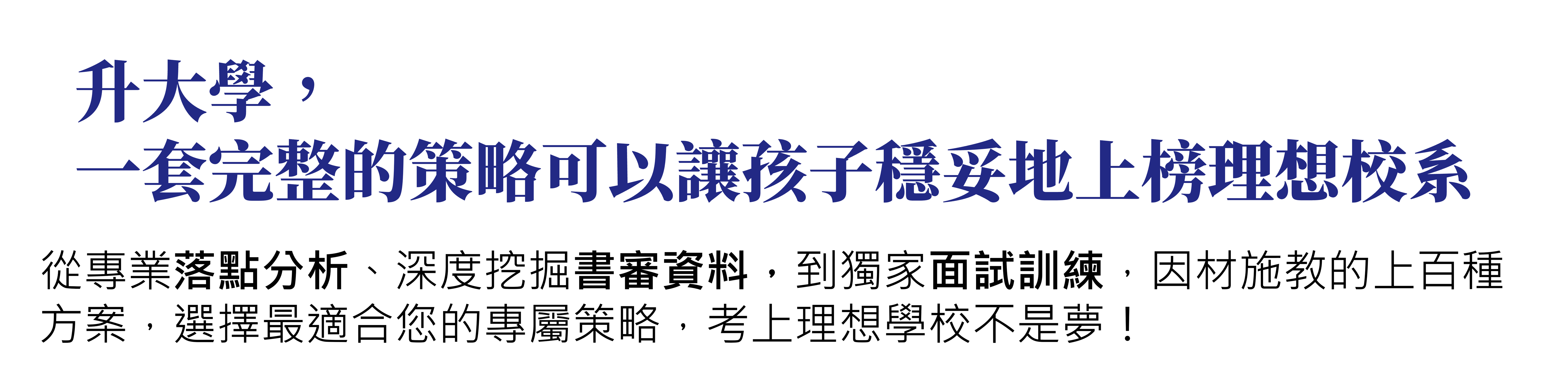 升大學，一套完整的策略可以讓孩子穩妥地上榜理想校系。從方向釐清、學習歷程重構，到面試實戰訓練，我們依照準備深度設計三大類方案，對應不同需求，協助學生提升申請競爭力。